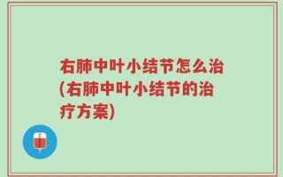 右肺中叶小结节怎么治(右肺中叶小结节的治疗方案)
