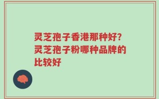 灵芝孢子香港那种好？灵芝孢子粉哪种品牌的比较好