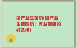 国产益生菌奶(国产益生菌酸奶：有益健康的好选择)