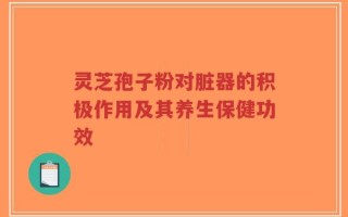 灵芝孢子粉对脏器的积极作用及其养生保健功效