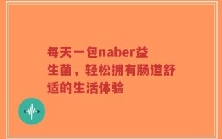 每天一包naber益生菌，轻松拥有肠道舒适的生活体验