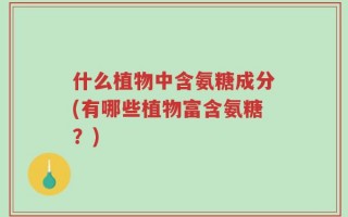 什么植物中含氨糖成分(有哪些植物富含氨糖？)
