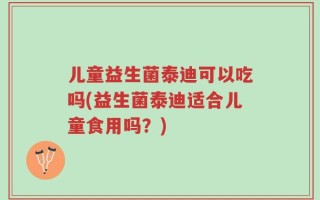 儿童益生菌泰迪可以吃吗(益生菌泰迪适合儿童食用吗？)