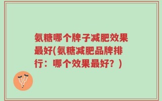 氨糖哪个牌子减肥效果最好(氨糖减肥品牌排行：哪个效果最好？)