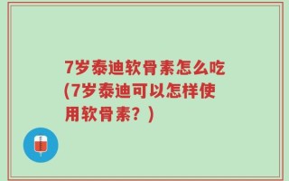 7岁泰迪软骨素怎么吃(7岁泰迪可以怎样使用软骨素？)