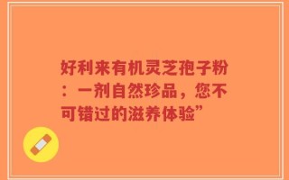 好利来有机灵芝孢子粉：一剂自然珍品，您不可错过的滋养体验”