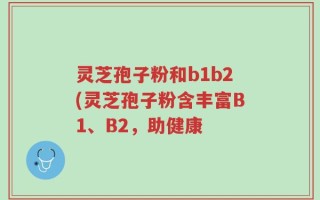灵芝孢子粉和b1b2(灵芝孢子粉含丰富B1、B2，助健康