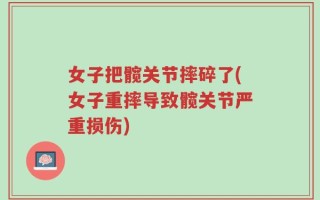 女子把髋关节摔碎了(女子重摔导致髋关节严重损伤)