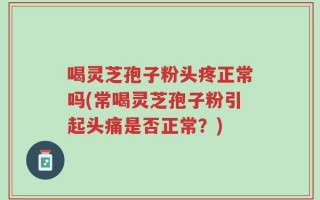 喝灵芝孢子粉头疼正常吗(常喝灵芝孢子粉引起头痛是否正常？)
