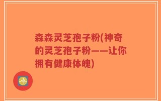 森森灵芝孢子粉(神奇的灵芝孢子粉——让你拥有健康体魄)