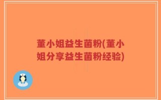 董小姐益生菌粉(董小姐分享益生菌粉经验)