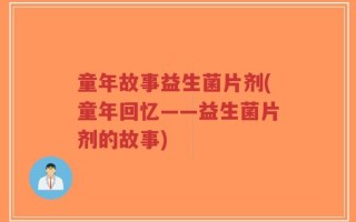 童年故事益生菌片剂(童年回忆——益生菌片剂的故事)
