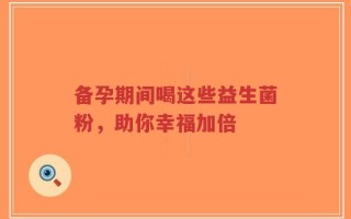 备孕期间喝这些益生菌粉，助你幸福加倍