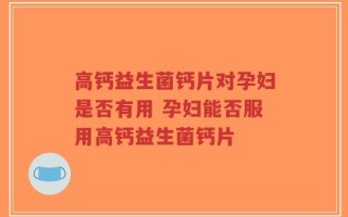 高钙益生菌钙片对孕妇是否有用 孕妇能否服用高钙益生菌钙片