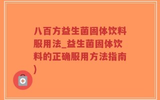 八百方益生菌固体饮料服用法_益生菌固体饮料的正确服用方法指南)