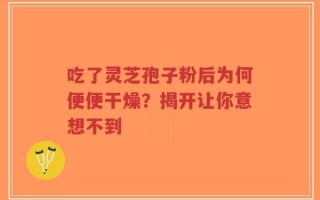 吃了灵芝孢子粉后为何便便干燥？揭开让你意想不到