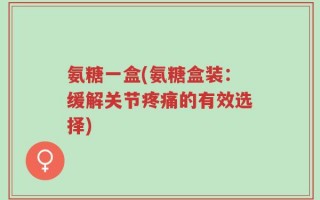 氨糖一盒(氨糖盒装：缓解关节疼痛的有效选择)