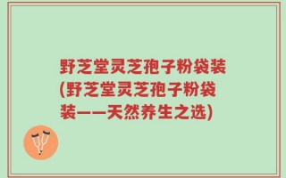 野芝堂灵芝孢子粉袋装(野芝堂灵芝孢子粉袋装——天然养生之选)