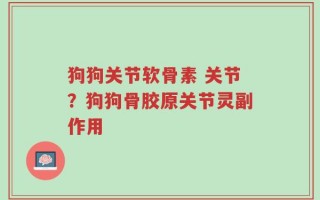 狗狗关节软骨素 关节？狗狗骨胶原关节灵副作用