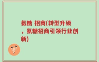 氨糖 招商(转型升级，氨糖招商引领行业创新)