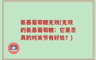氨基葡萄糖无效(无效的氨基葡萄糖：它是否真的对关节有好处？)