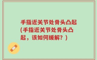手指近关节处骨头凸起(手指近关节处骨头凸起，该如何缓解？)
