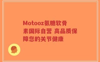 Motooz氨糖软骨素国际自营 高品质保障您的关节健康