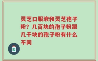 灵芝口服液和灵芝孢子粉？几百块的孢子粉跟几千块的孢子粉有什么不同