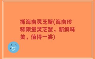 抓海南灵芝蟹(海南珍稀限量灵芝蟹，新鲜味美，值得一尝)