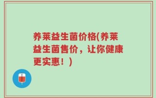 养莱益生菌价格(养莱益生菌售价，让你健康更实惠！)