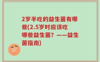 2岁半吃的益生菌有哪些(2.5岁时应该吃哪些益生菌？——益生菌指南)