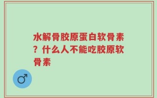 水解骨胶原蛋白软骨素？什么人不能吃胶原软骨素