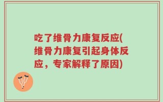 吃了维骨力康复反应(维骨力康复引起身体反应，专家解释了原因)