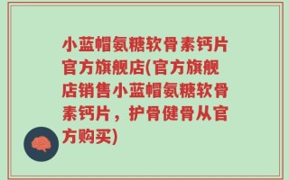 小蓝帽氨糖软骨素钙片官方旗舰店(官方旗舰店销售小蓝帽氨糖软骨素钙片，护骨健骨从官方购买)