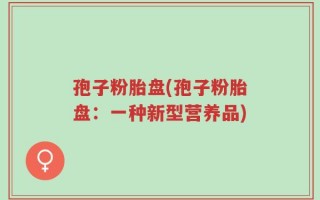 孢子粉胎盘(孢子粉胎盘：一种新型营养品)