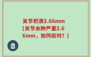 关节积液2.66mm(关节水肿严重2.66mm，如何应对？)