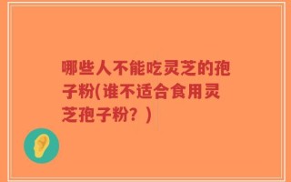 哪些人不能吃灵芝的孢子粉(谁不适合食用灵芝孢子粉？)