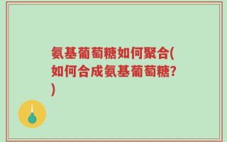 氨基葡萄糖如何聚合(如何合成氨基葡萄糖？)