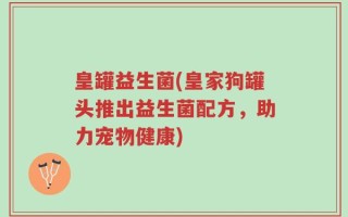 皇罐益生菌(皇家狗罐头推出益生菌配方，助力宠物健康)