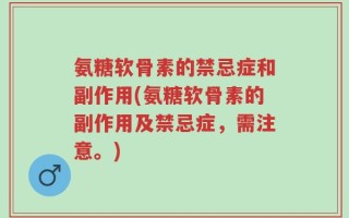 氨糖软骨素的禁忌症和副作用(氨糖软骨素的副作用及禁忌症，需注意。)