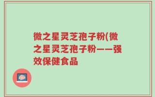 微之星灵芝孢子粉(微之星灵芝孢子粉——强效保健食品