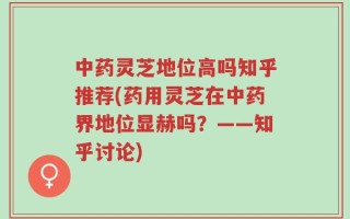 中药灵芝地位高吗知乎推荐(药用灵芝在中药界地位显赫吗？——知乎讨论)