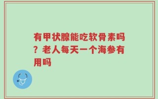 有甲状腺能吃软骨素吗？老人每天一个海参有用吗