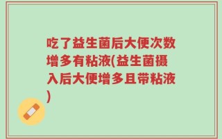 吃了益生菌后大便次数增多有粘液(益生菌摄入后大便增多且带粘液)