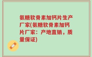 氨糖软骨素加钙片生产厂家(氨糖软骨素加钙片厂家：产地直销，质量保证)