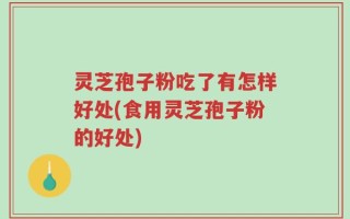 灵芝孢子粉吃了有怎样好处(食用灵芝孢子粉的好处)