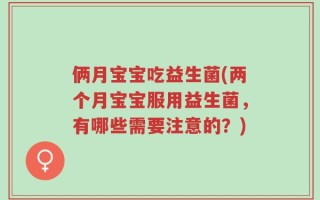 俩月宝宝吃益生菌(两个月宝宝服用益生菌，有哪些需要注意的？)
