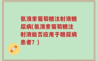 氨溴索葡萄糖注射液糖尿病(氨溴索葡萄糖注射液能否应用于糖尿病患者？)