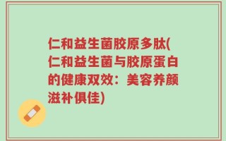 仁和益生菌胶原多肽(仁和益生菌与胶原蛋白的健康双效：美容养颜滋补俱佳)