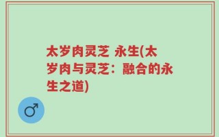 太岁肉灵芝 永生(太岁肉与灵芝：融合的永生之道)